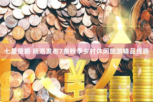七星策略 商洛发布7条秋季乡村休闲旅游精品线路