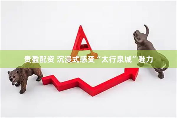 贵盈配资 沉浸式感受“太行泉城”魅力