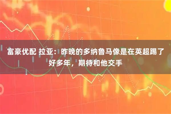 富豪优配 拉亚：昨晚的多纳鲁马像是在英超踢了好多年，期待和他交手