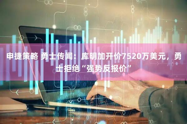 申捷策略 勇士传闻：库明加开价7520万美元，勇士拒绝“强势反报价”