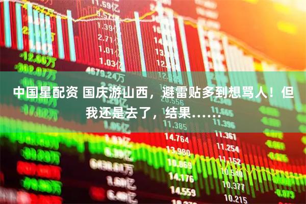 中国星配资 国庆游山西，避雷贴多到想骂人！但我还是去了，结果……