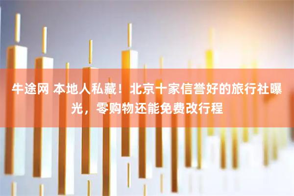 牛途网 本地人私藏！北京十家信誉好的旅行社曝光，零购物还能免费改行程