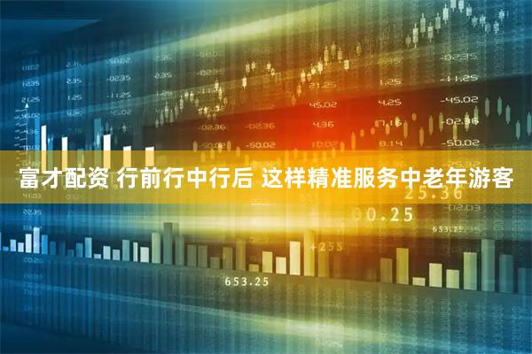 富才配资 行前行中行后 这样精准服务中老年游客
