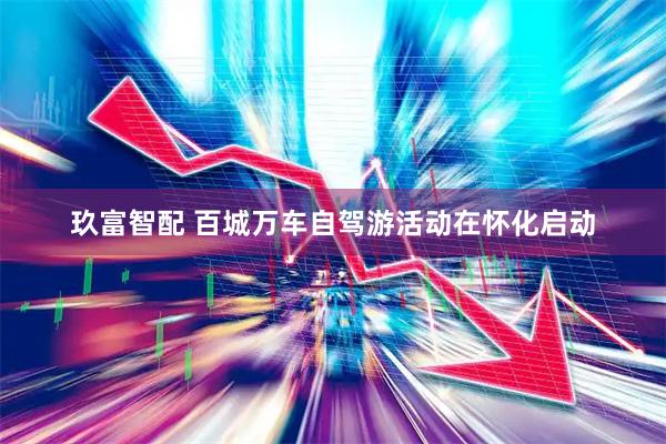 玖富智配 百城万车自驾游活动在怀化启动