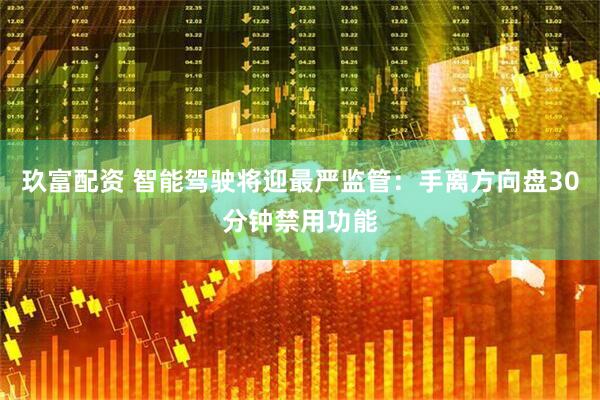玖富配资 智能驾驶将迎最严监管：手离方向盘30分钟禁用功能