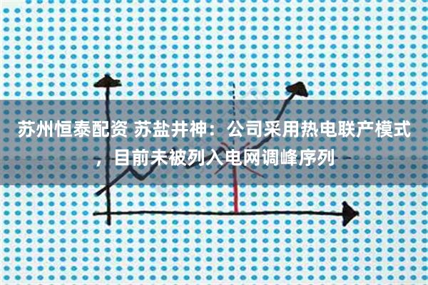 苏州恒泰配资 苏盐井神：公司采用热电联产模式，目前未被列入电网调峰序列