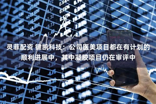 灵菲配资 键凯科技：公司医美项目都在有计划的顺利进展中，其中凝胶项目仍在审评中