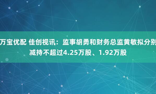 万宝优配 佳创视讯：监事胡勇和财务总监黄敏拟分别减持不超过4.25万股、1.92万股