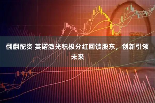 翻翻配资 英诺激光积极分红回馈股东，创新引领未来