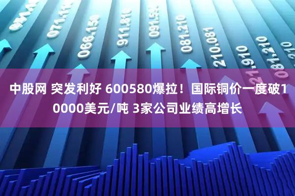 中股网 突发利好 600580爆拉！国际铜价一度破10000美元/吨 3家公司业绩高增长