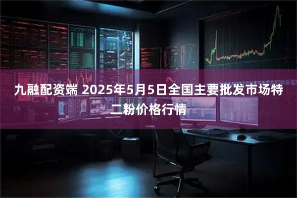 九融配资端 2025年5月5日全国主要批发市场特二粉价格行情