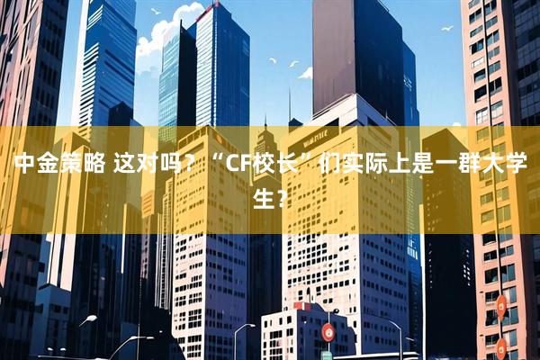 中金策略 这对吗？“CF校长”们实际上是一群大学生？