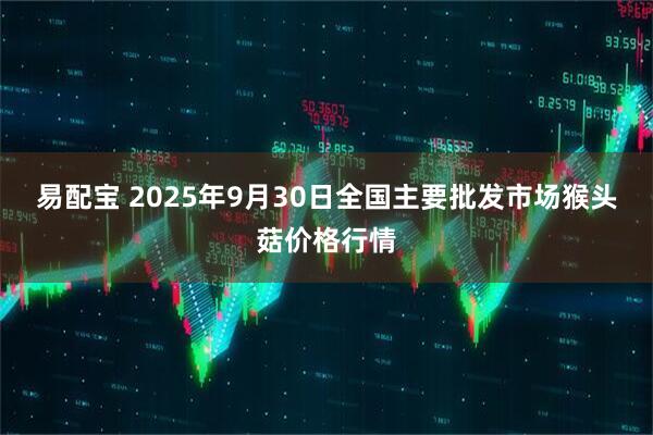 易配宝 2025年9月30日全国主要批发市场猴头菇价格行情
