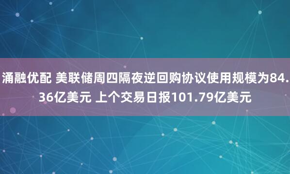 涌融优配 美联储周四隔夜逆回购协议使用规模为84.36亿美元 上个交易日报101.79亿美元
