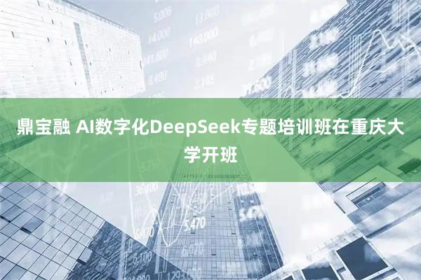 鼎宝融 AI数字化DeepSeek专题培训班在重庆大学开班