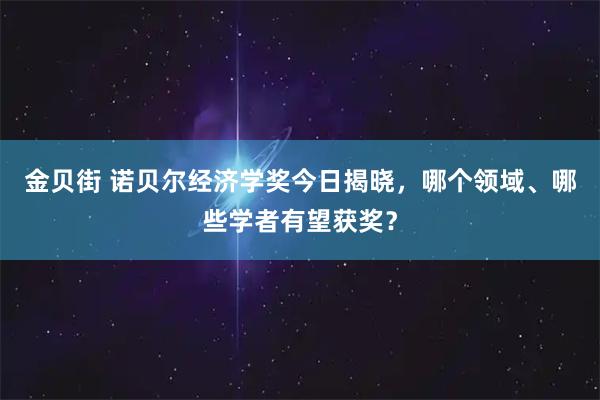 金贝街 诺贝尔经济学奖今日揭晓，哪个领域、哪些学者有望获奖？