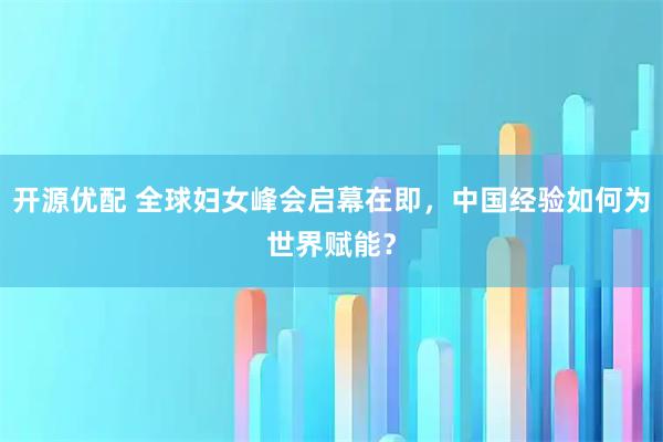 开源优配 全球妇女峰会启幕在即，中国经验如何为世界赋能？