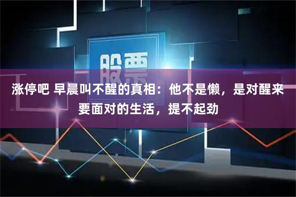 涨停吧 早晨叫不醒的真相：他不是懒，是对醒来要面对的生活，提不起劲