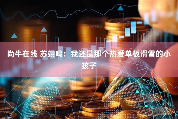 尚牛在线 苏翊鸣：我还是那个热爱单板滑雪的小孩子