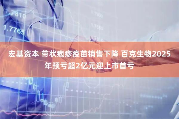宏基资本 带状疱疹疫苗销售下降 百克生物2025年预亏超2亿元迎上市首亏