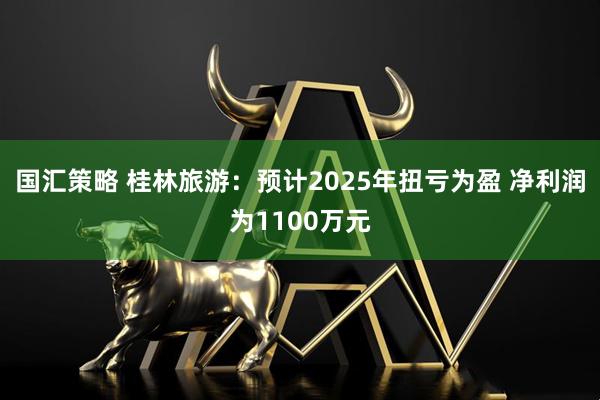 国汇策略 桂林旅游：预计2025年扭亏为盈 净利润为1100万元