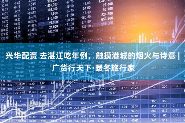 兴华配资 去湛江吃年例，触摸港城的烟火与诗意 | 广货行天下·暖冬旅行家