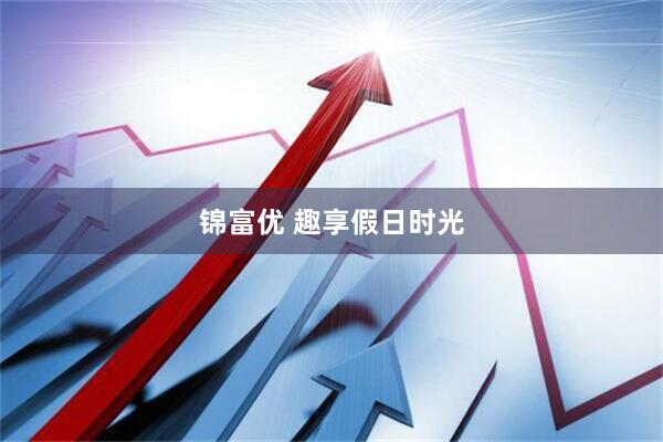 锦富优 趣享假日时光