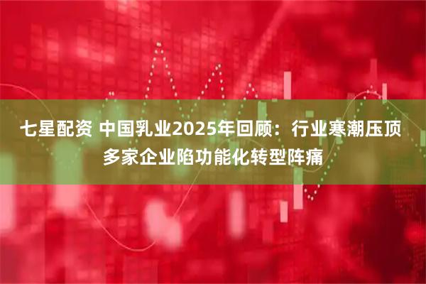 七星配资 中国乳业2025年回顾：行业寒潮压顶 多家企业陷功能化转型阵痛