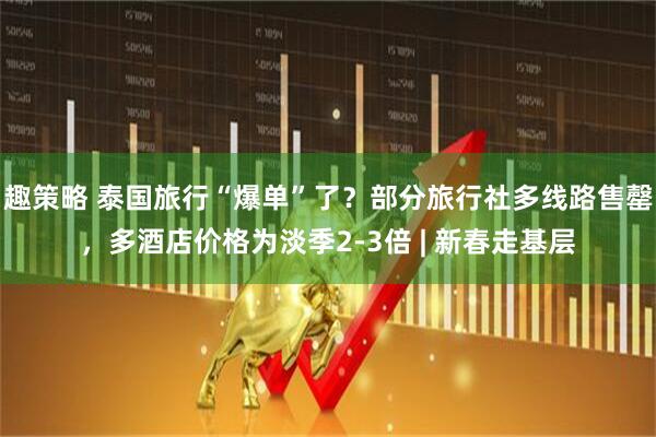 趣策略 泰国旅行“爆单”了？部分旅行社多线路售罄，多酒店价格为淡季2-3倍 | 新春走基层