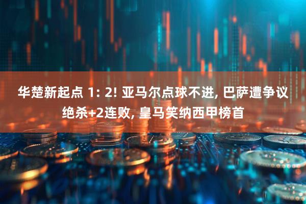 华楚新起点 1: 2! 亚马尔点球不进, 巴萨遭争议绝杀+2连败, 皇马笑纳西甲榜首