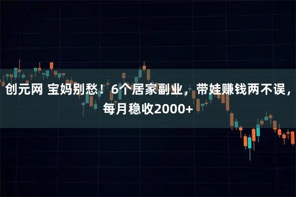 创元网 宝妈别愁！6个居家副业，带娃赚钱两不误，每月稳收2000+