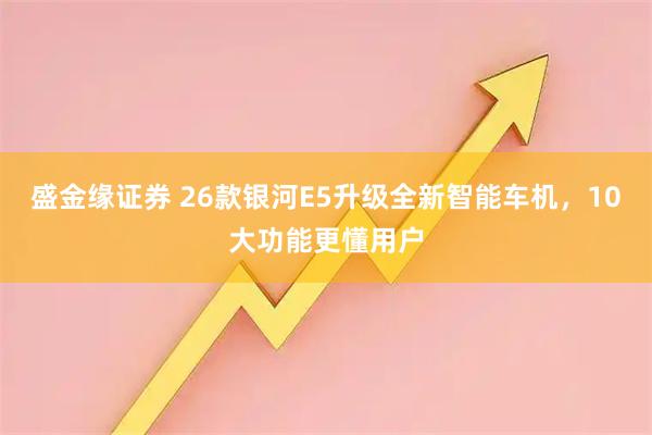 盛金缘证券 26款银河E5升级全新智能车机，10大功能更懂用户
