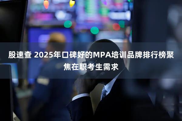 股速查 2025年口碑好的MPA培训品牌排行榜聚焦在职考生需求
