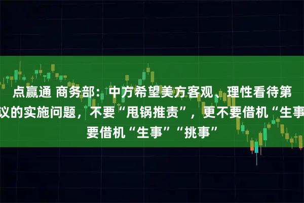 点赢通 商务部：中方希望美方客观、理性看待第一阶段协议的实施问题，不要“甩锅推责”，更不要借机“生事”“挑事”