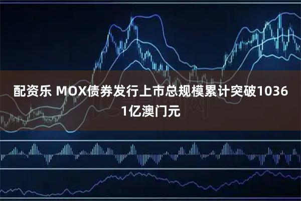 配资乐 MOX债券发行上市总规模累计突破10361亿澳门元