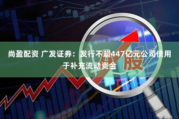 尚盈配资 广发证券：发行不超447亿元公司债用于补充流动资金