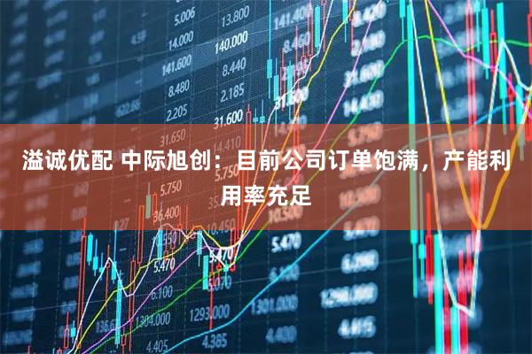溢诚优配 中际旭创：目前公司订单饱满，产能利用率充足