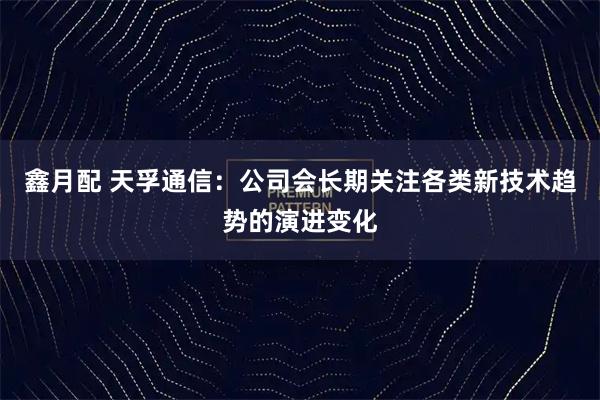 鑫月配 天孚通信：公司会长期关注各类新技术趋势的演进变化