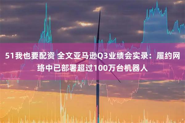 51我也要配资 全文亚马逊Q3业绩会实录：履约网络中已部署超过100万台机器人