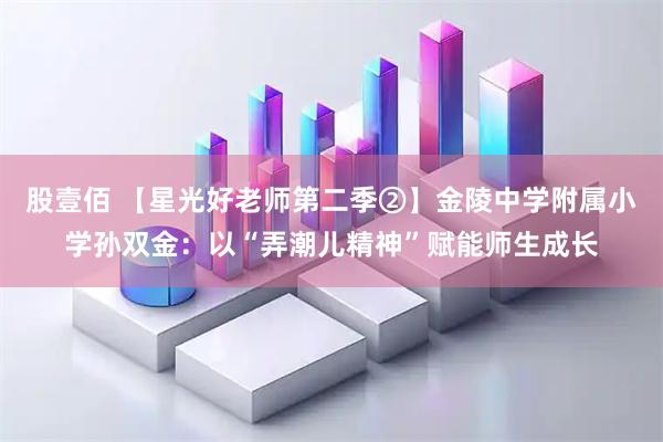 股壹佰 【星光好老师第二季②】金陵中学附属小学孙双金：以“弄潮儿精神”赋能师生成长