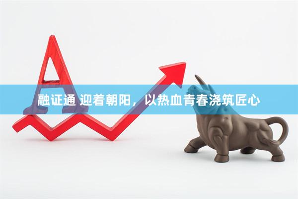 融证通 迎着朝阳，以热血青春浇筑匠心